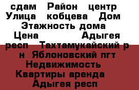 сдам › Район ­ центр › Улица ­ кобцева › Дом ­ 1 › Этажность дома ­ 5 › Цена ­ 13 000 - Адыгея респ., Тахтамукайский р-н, Яблоновский пгт Недвижимость » Квартиры аренда   . Адыгея респ.